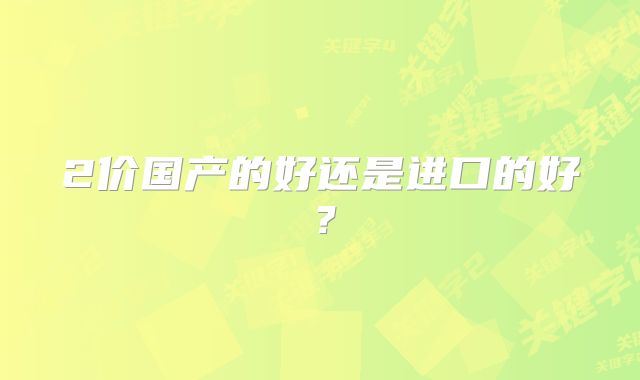2价国产的好还是进口的好？