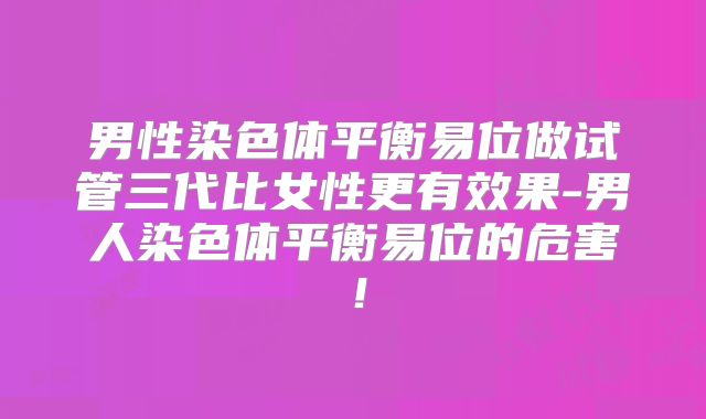男性染色体平衡易位做试管三代比女性更有效果-男人染色体平衡易位的危害！