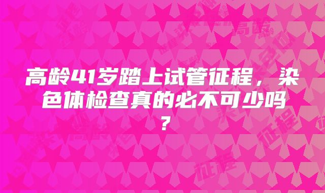 高龄41岁踏上试管征程，染色体检查真的必不可少吗？