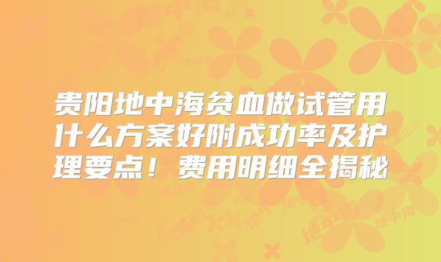 贵阳地中海贫血做试管用什么方案好附成功率及护理要点！费用明细全揭秘