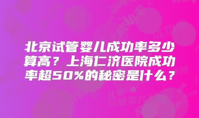 北京试管婴儿成功率多少算高?上海仁济医院成功率超50%的秘密是什么?