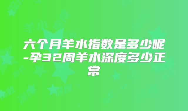 六个月羊水指数是多少呢-孕32周羊水深度多少正常