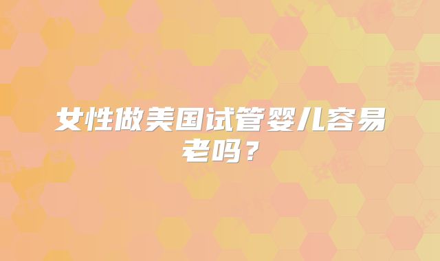 女性做美国试管婴儿容易老吗？