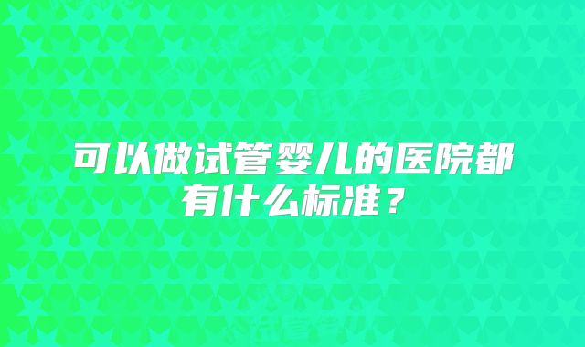 可以做试管婴儿的医院都有什么标准?