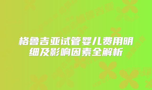 格鲁吉亚试管婴儿费用明细及影响因素全解析