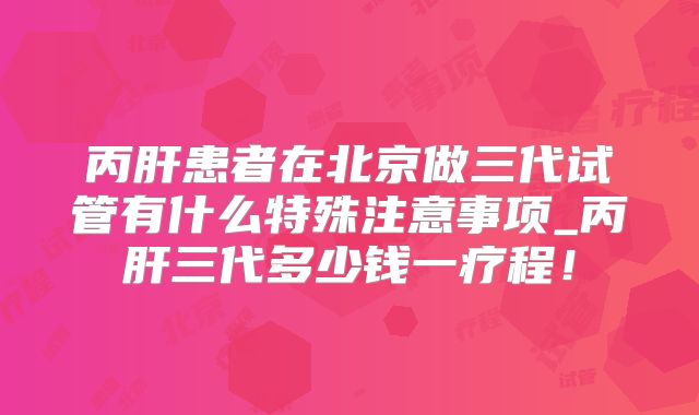 丙肝患者在北京做三代试管有什么特殊注意事项_丙肝三代多少钱一疗程！