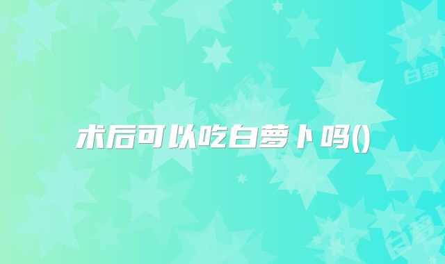 术后可以吃白萝卜吗()