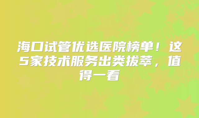 海口试管优选医院榜单！这5家技术服务出类拔萃，值得一看