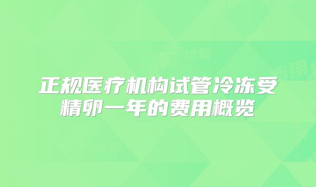 正规医疗机构试管冷冻受精卵一年的费用概览