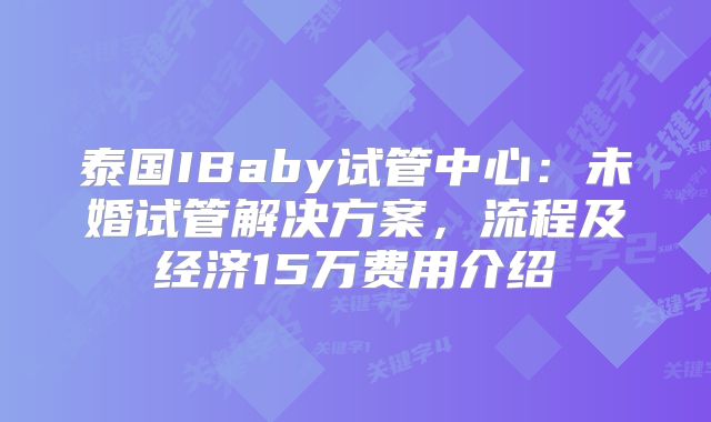 泰国IBaby试管中心:未婚试管解决方案,流程及经济15万费用介绍