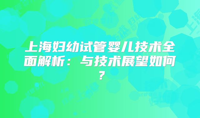 上海妇幼试管婴儿技术全面解析：与技术展望如何？