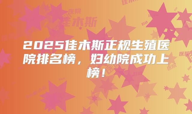 2025佳木斯正规生殖医院排名榜，妇幼院成功上榜！