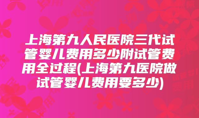 上海第九人民医院三代试管婴儿费用多少附试管费用全过程(上海第九医院做试管婴儿费用要多少)