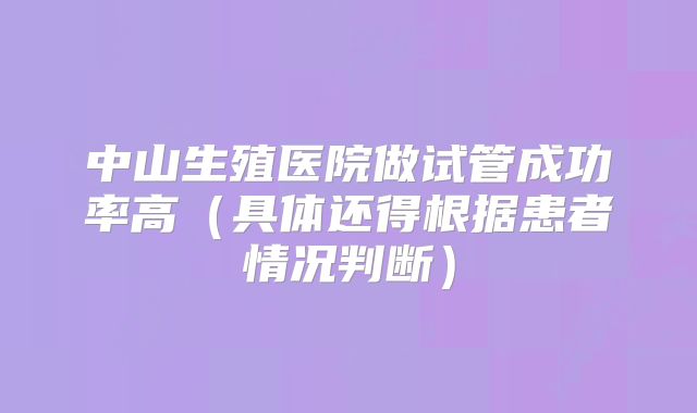 中山生殖医院做试管成功率高(具体还得根据患者情况判断)