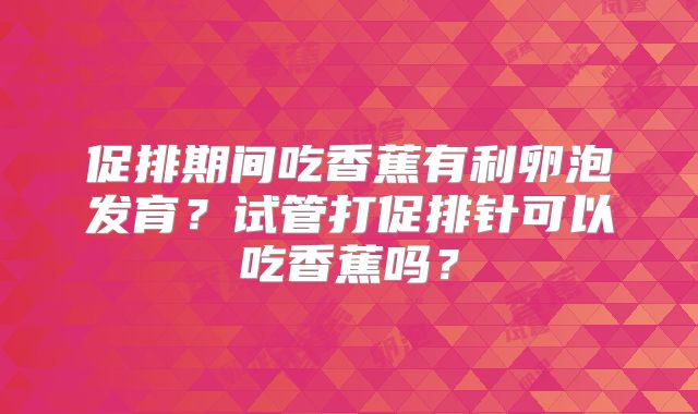 促排期间吃香蕉有利卵泡发育?试管打促排针可以吃香蕉吗?