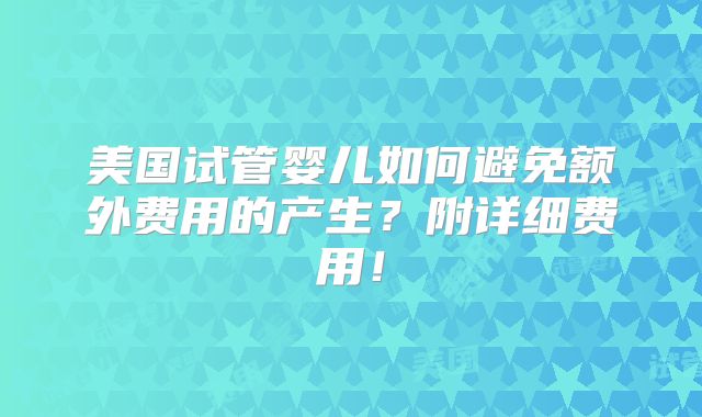 美国试管婴儿如何避免额外费用的产生?附详细费用!
