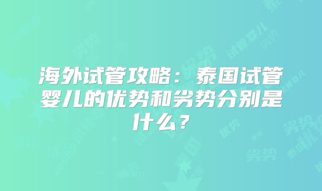 海外试管攻略:泰国试管婴儿的优势和劣势分别是什么?