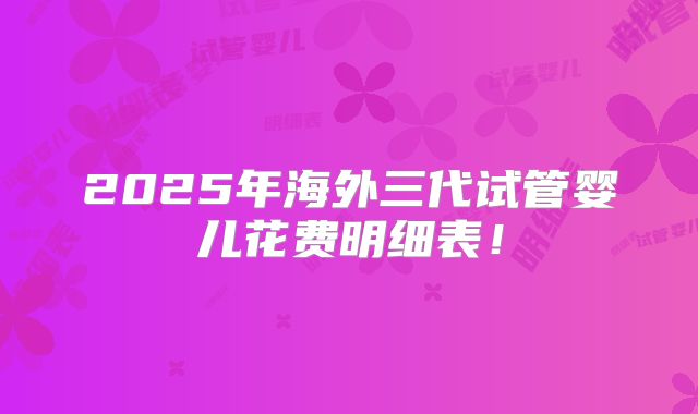 2025年海外三代试管婴儿花费明细表！