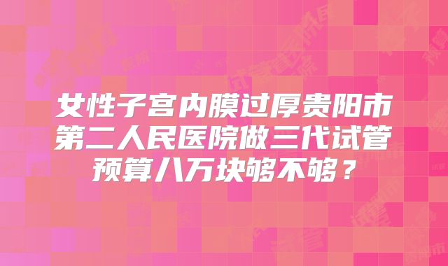 女性子宫内膜过厚贵阳市第二人民医院做三代试管预算八万块够不够？