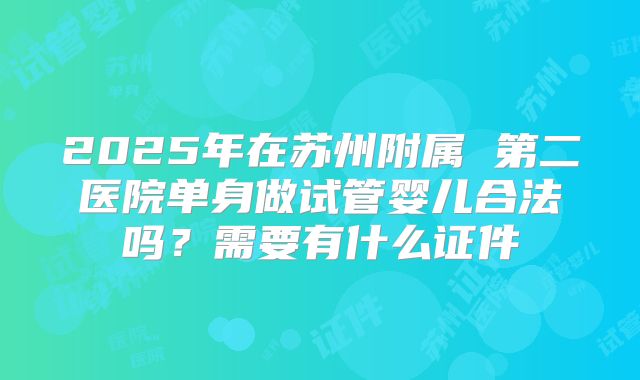 2025年在苏州附属 第二医院单身做试管婴儿合法吗？需要有什么证件