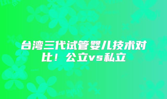 台湾三代试管婴儿技术对比！公立vs私立