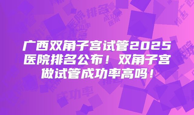 广西双角子宫试管2025医院排名公布！双角子宫做试管成功率高吗！
