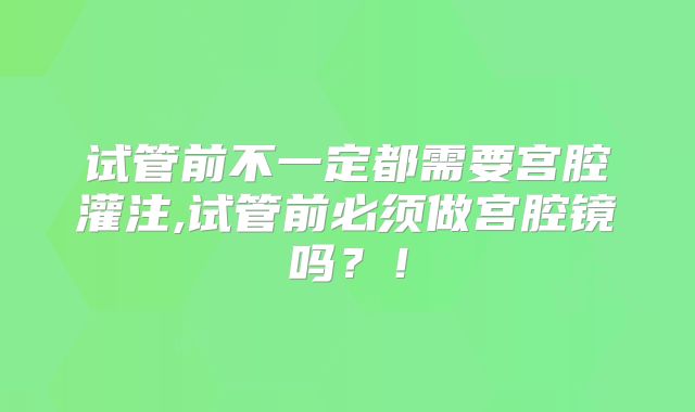 试管前不一定都需要宫腔灌注,试管前必须做宫腔镜吗？！