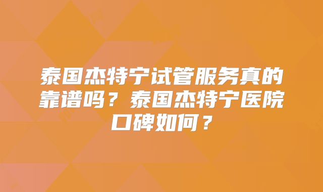 泰国杰特宁试管服务真的靠谱吗？泰国杰特宁医院口碑如何？