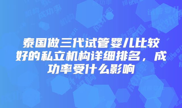 泰国做三代试管婴儿比较好的私立机构详细排名，成功率受什么影响