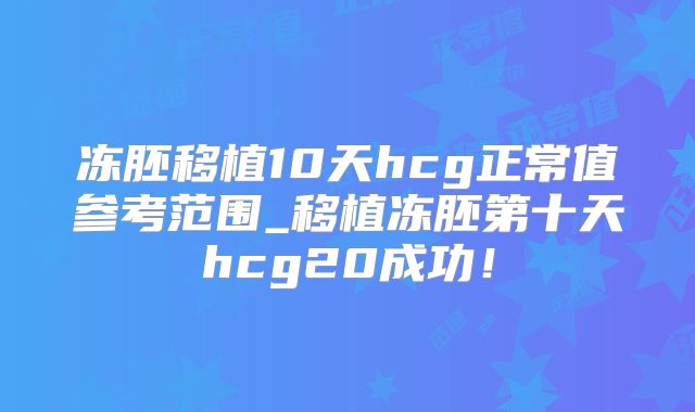 冻胚移植10天hcg正常值参考范围_移植冻胚第十天hcg20成功！