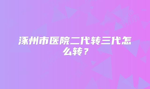 涿州市医院二代转三代怎么转？