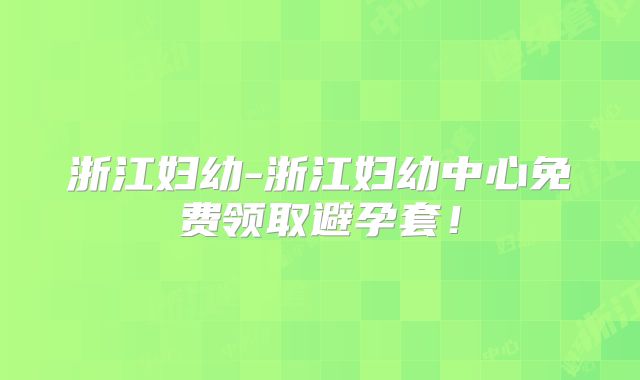浙江妇幼-浙江妇幼中心免费领取避孕套!