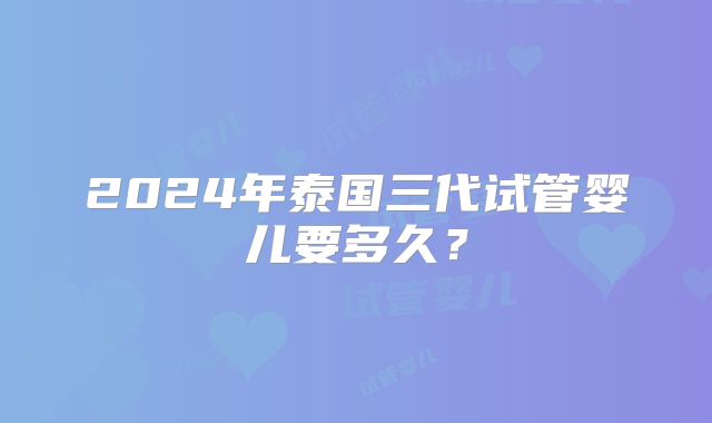 2024年泰国三代试管婴儿要多久?