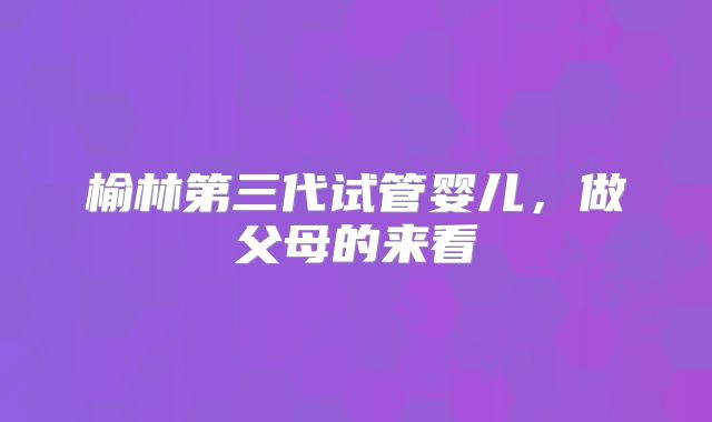 榆林第三代试管婴儿，做父母的来看