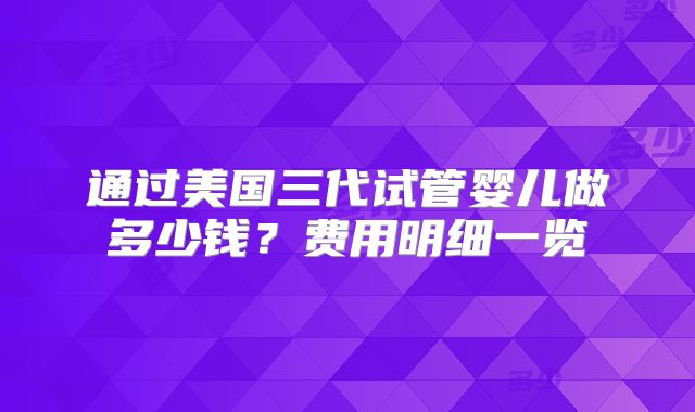 通过美国三代试管婴儿做多少钱？费用明细一览