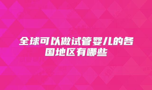 全球可以做试管婴儿的各国地区有哪些