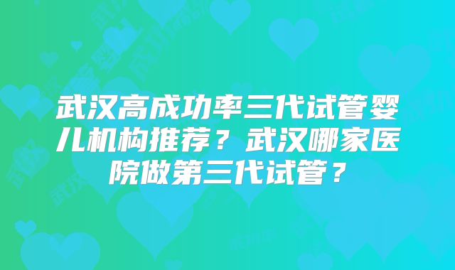 武汉高成功率三代试管婴儿机构推荐？武汉哪家医院做第三代试管？