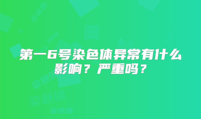 第一6号染色体异常有什么影响？严重吗？