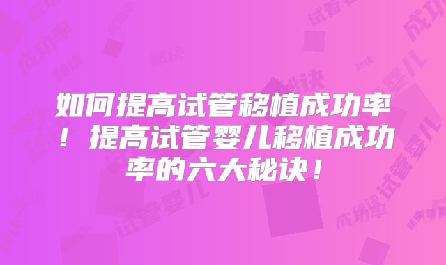 如何提高试管移植成功率!提高试管婴儿移植成功率的六大秘诀!