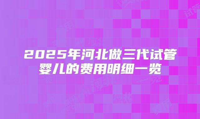 2025年河北做三代试管婴儿的费用明细一览