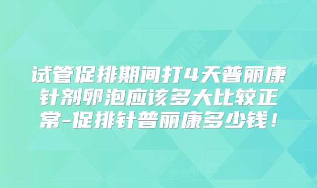 试管促排期间打4天普丽康针剂卵泡应该多大比较正常-促排针普丽康多少钱！
