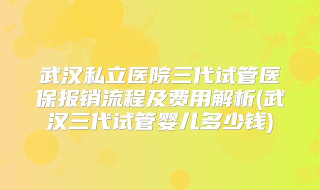 武汉私立医院三代试管医保报销流程及费用解析(武汉三代试管婴儿多少钱)