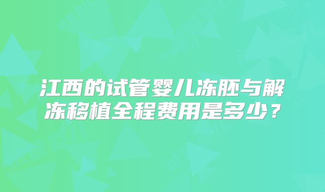 江西的试管婴儿冻胚与解冻移植全程费用是多少？