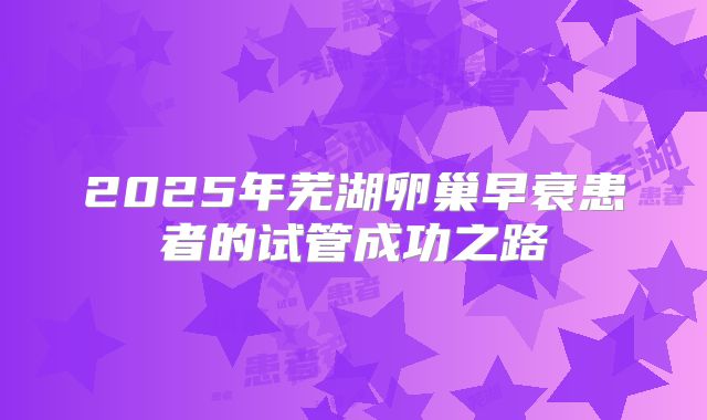 2025年芜湖卵巢早衰患者的试管成功之路