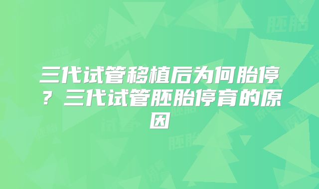三代试管移植后为何胎停?三代试管胚胎停育的原因