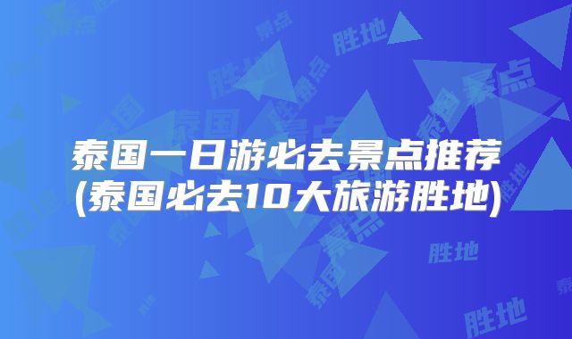 泰国一日游必去景点推荐(泰国必去10大旅游胜地)