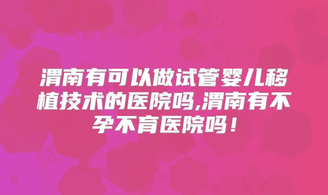 渭南有可以做试管婴儿移植技术的医院吗,渭南有不孕不育医院吗！
