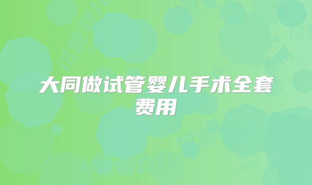 大同做试管婴儿手术全套费用