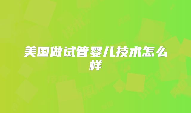 美国做试管婴儿技术怎么样