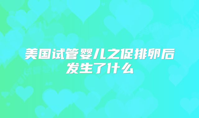 美国试管婴儿之促排卵后发生了什么